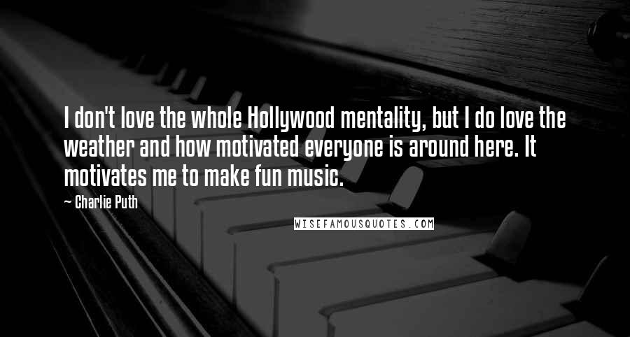 Charlie Puth Quotes: I don't love the whole Hollywood mentality, but I do love the weather and how motivated everyone is around here. It motivates me to make fun music.