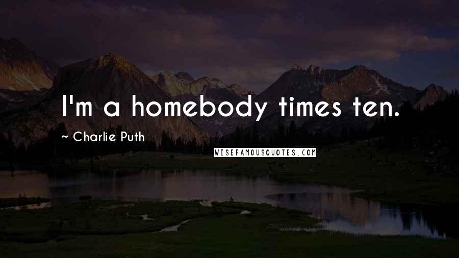 Charlie Puth Quotes: I'm a homebody times ten.