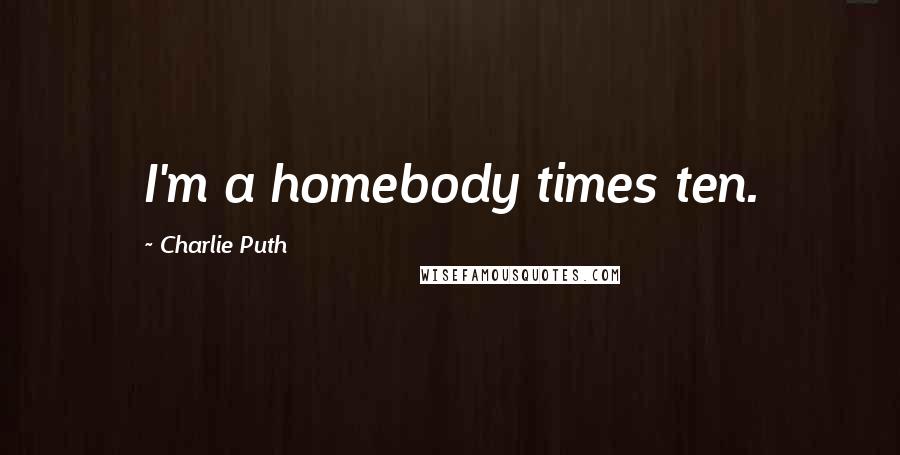 Charlie Puth Quotes: I'm a homebody times ten.