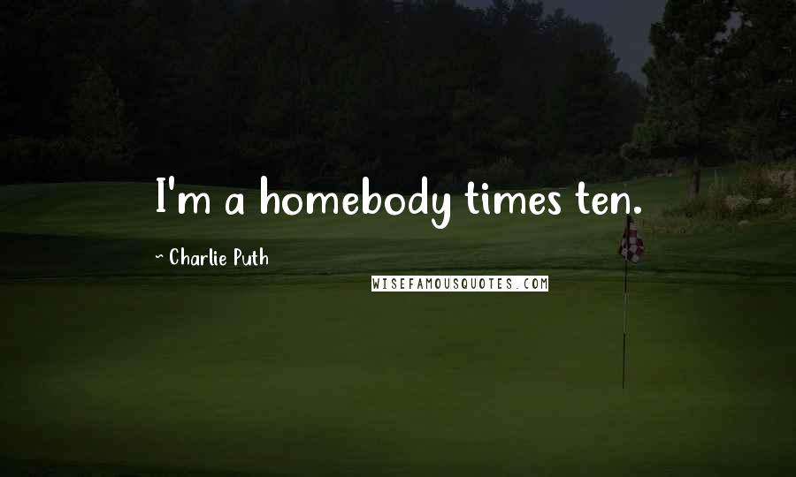 Charlie Puth Quotes: I'm a homebody times ten.