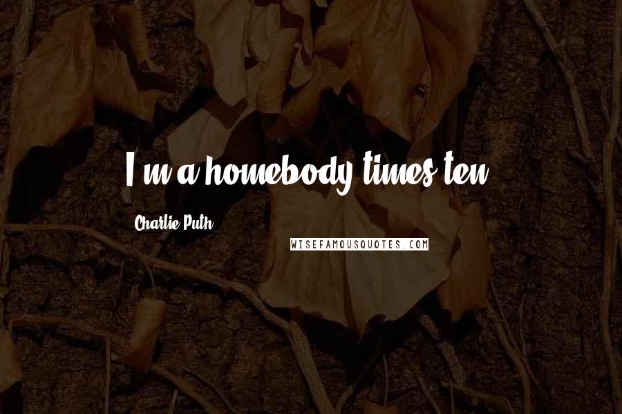 Charlie Puth Quotes: I'm a homebody times ten.