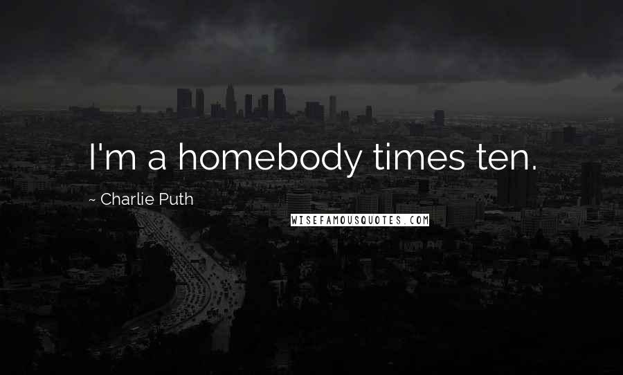 Charlie Puth Quotes: I'm a homebody times ten.
