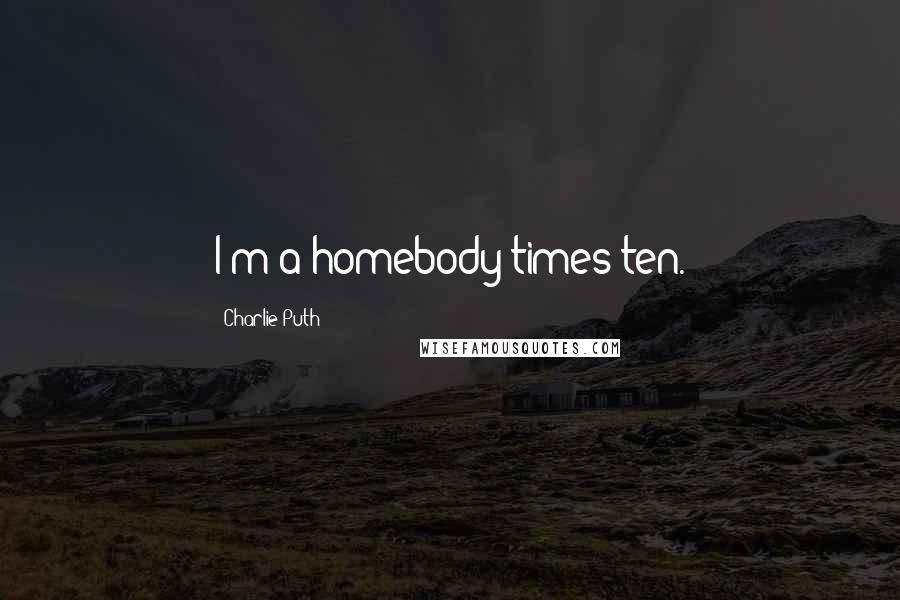 Charlie Puth Quotes: I'm a homebody times ten.