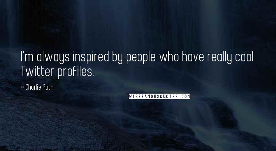 Charlie Puth Quotes: I'm always inspired by people who have really cool Twitter profiles.