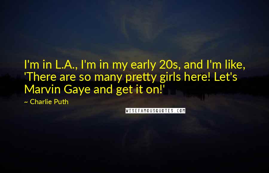 Charlie Puth Quotes: I'm in L.A., I'm in my early 20s, and I'm like, 'There are so many pretty girls here! Let's Marvin Gaye and get it on!'