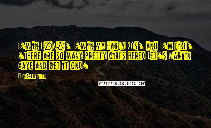 Charlie Puth Quotes: I'm in L.A., I'm in my early 20s, and I'm like, 'There are so many pretty girls here! Let's Marvin Gaye and get it on!'