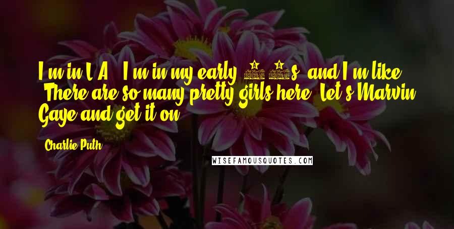 Charlie Puth Quotes: I'm in L.A., I'm in my early 20s, and I'm like, 'There are so many pretty girls here! Let's Marvin Gaye and get it on!'