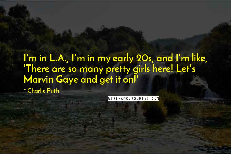 Charlie Puth Quotes: I'm in L.A., I'm in my early 20s, and I'm like, 'There are so many pretty girls here! Let's Marvin Gaye and get it on!'