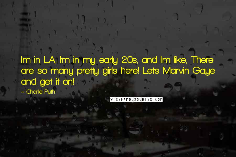 Charlie Puth Quotes: I'm in L.A., I'm in my early 20s, and I'm like, 'There are so many pretty girls here! Let's Marvin Gaye and get it on!'