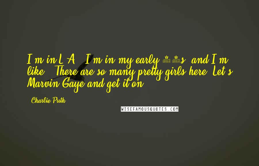 Charlie Puth Quotes: I'm in L.A., I'm in my early 20s, and I'm like, 'There are so many pretty girls here! Let's Marvin Gaye and get it on!'