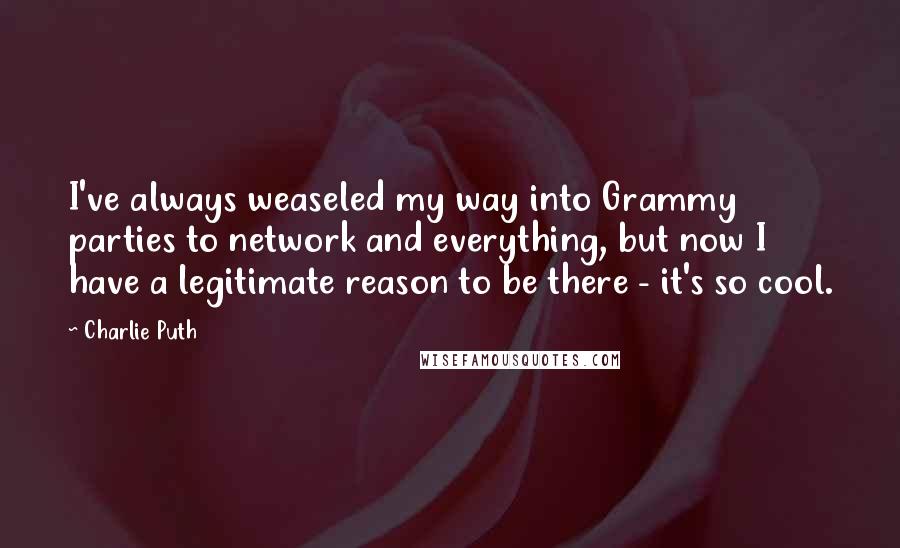 Charlie Puth Quotes: I've always weaseled my way into Grammy parties to network and everything, but now I have a legitimate reason to be there - it's so cool.