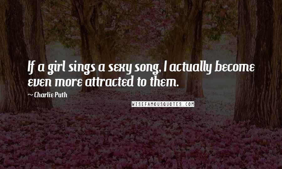 Charlie Puth Quotes: If a girl sings a sexy song, I actually become even more attracted to them.