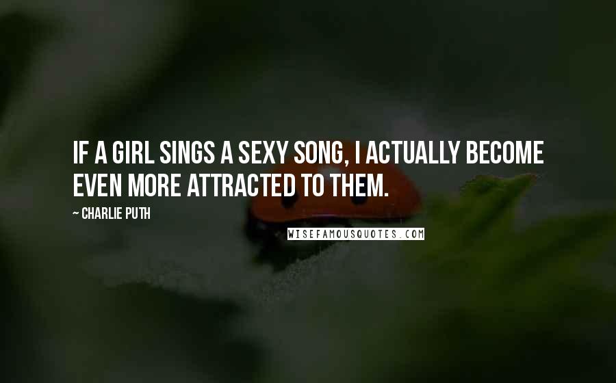 Charlie Puth Quotes: If a girl sings a sexy song, I actually become even more attracted to them.