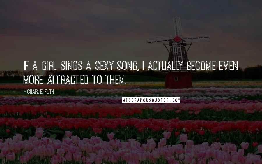 Charlie Puth Quotes: If a girl sings a sexy song, I actually become even more attracted to them.