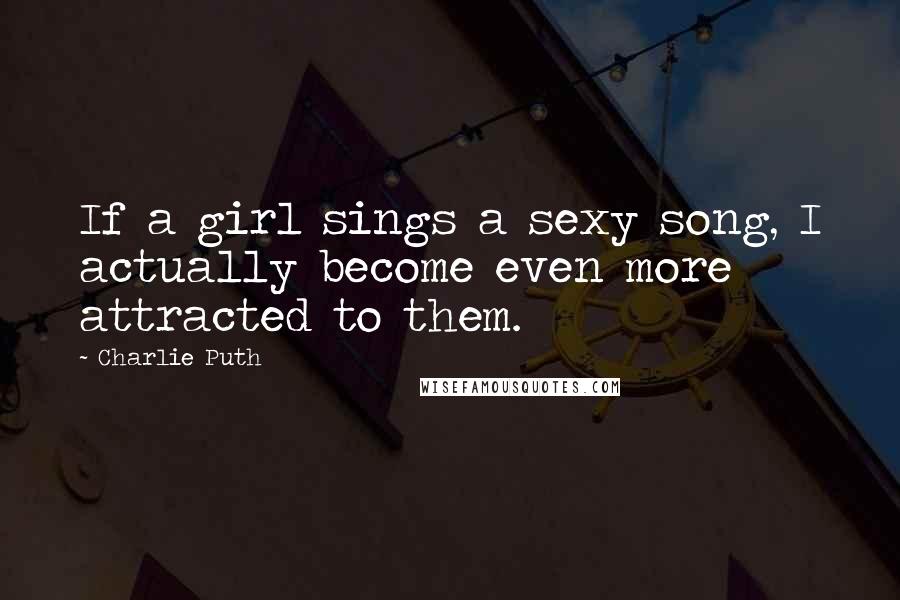 Charlie Puth Quotes: If a girl sings a sexy song, I actually become even more attracted to them.