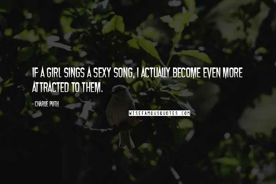 Charlie Puth Quotes: If a girl sings a sexy song, I actually become even more attracted to them.