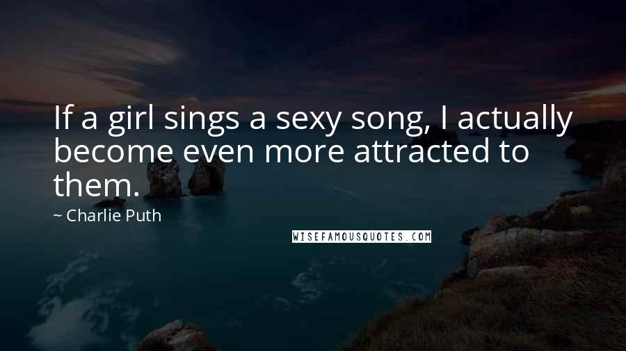 Charlie Puth Quotes: If a girl sings a sexy song, I actually become even more attracted to them.