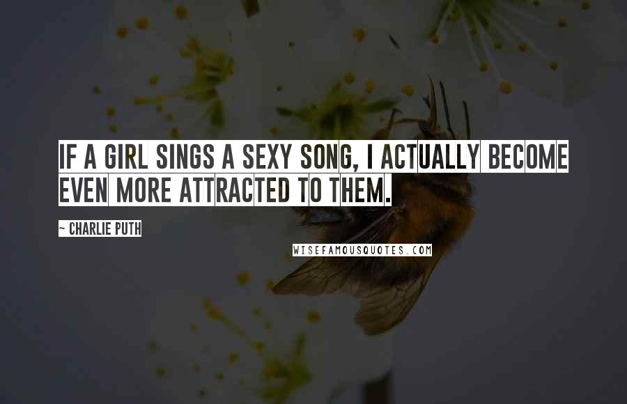 Charlie Puth Quotes: If a girl sings a sexy song, I actually become even more attracted to them.