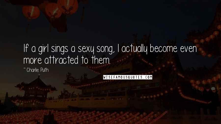 Charlie Puth Quotes: If a girl sings a sexy song, I actually become even more attracted to them.