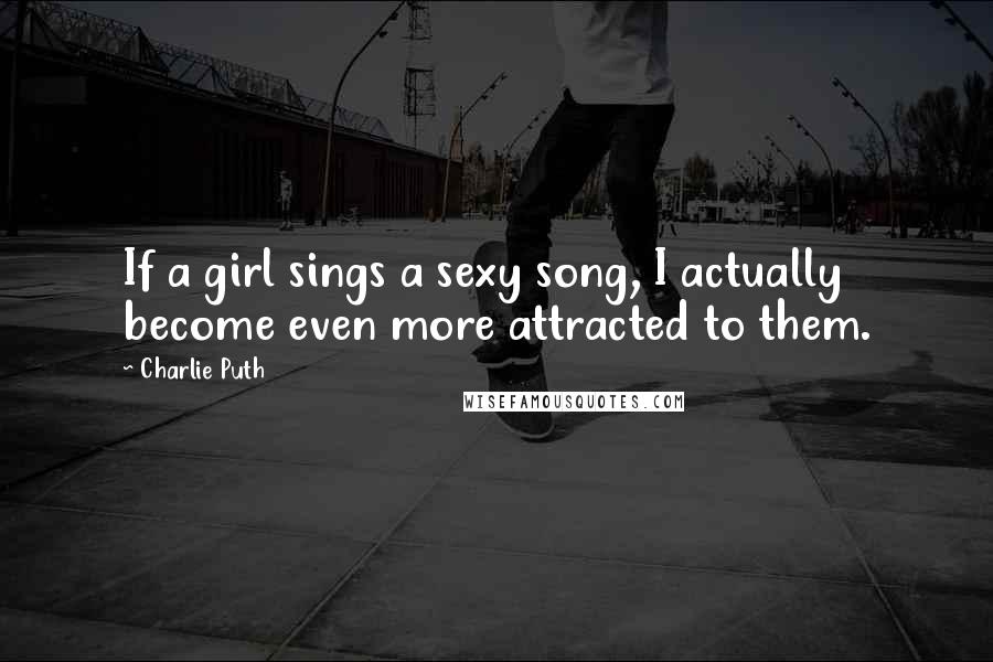 Charlie Puth Quotes: If a girl sings a sexy song, I actually become even more attracted to them.