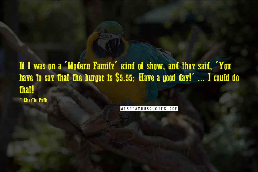 Charlie Puth Quotes: If I was on a 'Modern Family' kind of show, and they said, 'You have to say that the burger is $5.55; Have a good day!' ... I could do that!