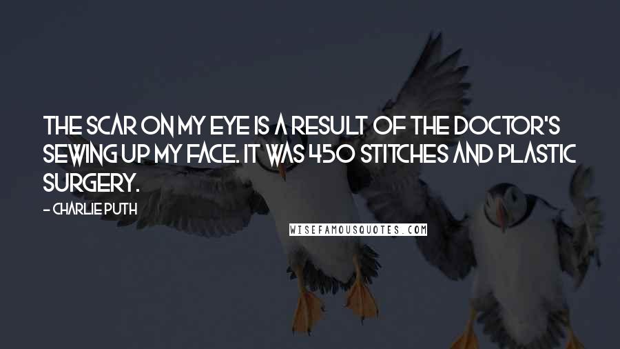 Charlie Puth Quotes: The scar on my eye is a result of the doctor's sewing up my face. It was 450 stitches and plastic surgery.