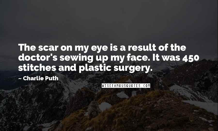 Charlie Puth Quotes: The scar on my eye is a result of the doctor's sewing up my face. It was 450 stitches and plastic surgery.