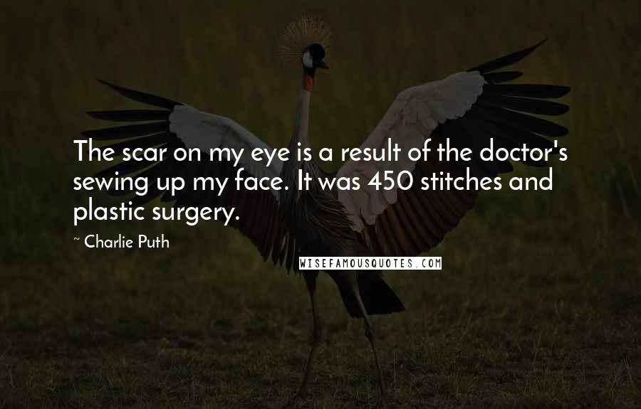 Charlie Puth Quotes: The scar on my eye is a result of the doctor's sewing up my face. It was 450 stitches and plastic surgery.