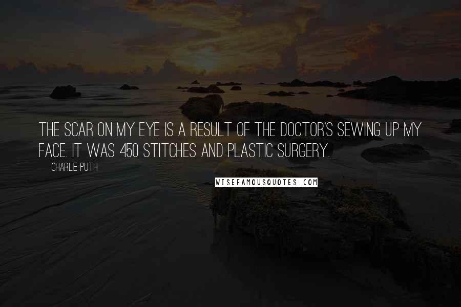 Charlie Puth Quotes: The scar on my eye is a result of the doctor's sewing up my face. It was 450 stitches and plastic surgery.