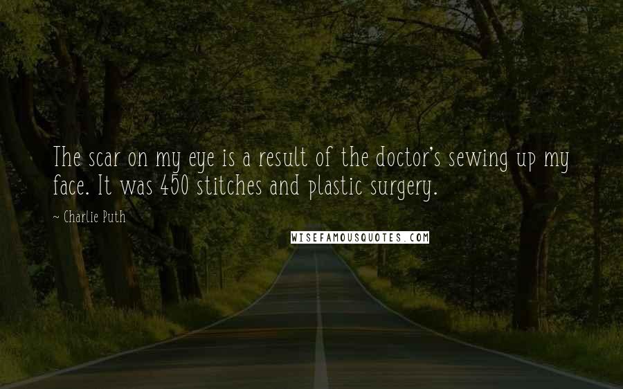 Charlie Puth Quotes: The scar on my eye is a result of the doctor's sewing up my face. It was 450 stitches and plastic surgery.