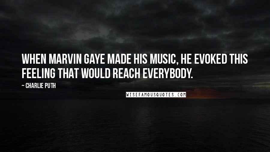 Charlie Puth Quotes: When Marvin Gaye made his music, he evoked this feeling that would reach everybody.