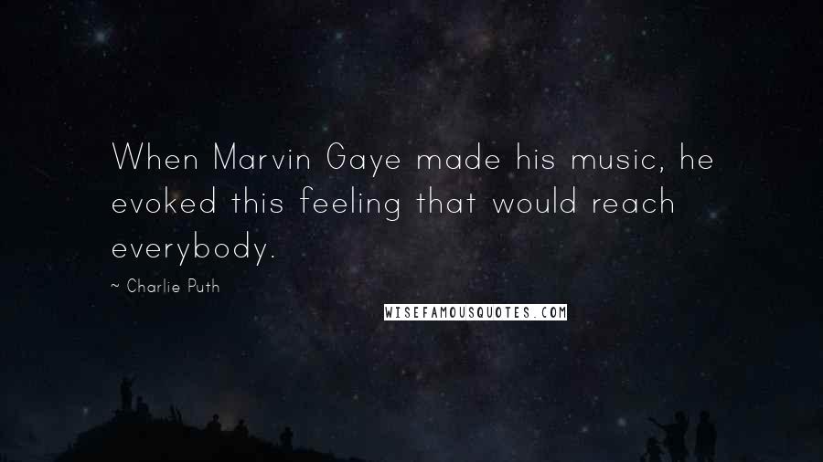 Charlie Puth Quotes: When Marvin Gaye made his music, he evoked this feeling that would reach everybody.