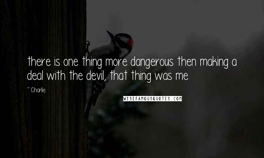 Charlie Quotes: there is one thing more dangerous then making a deal with the devil, that thing was me