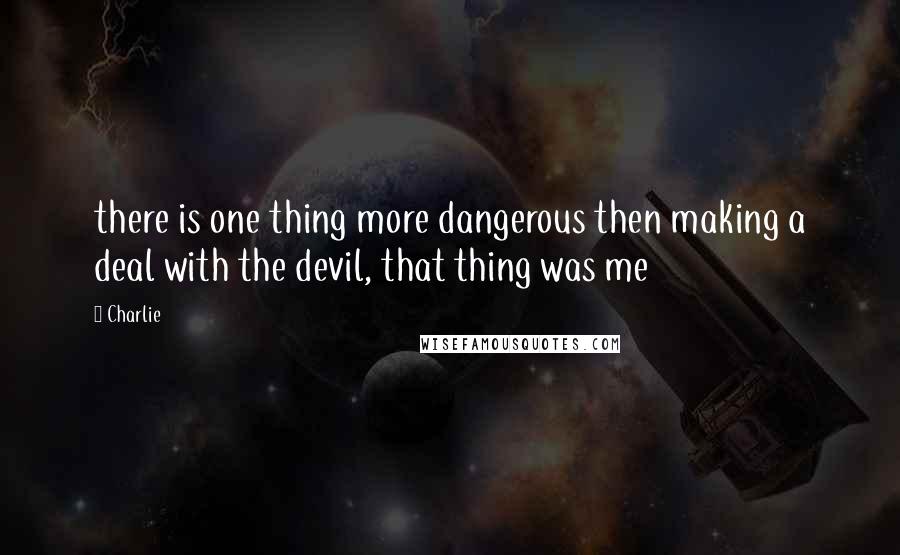 Charlie Quotes: there is one thing more dangerous then making a deal with the devil, that thing was me