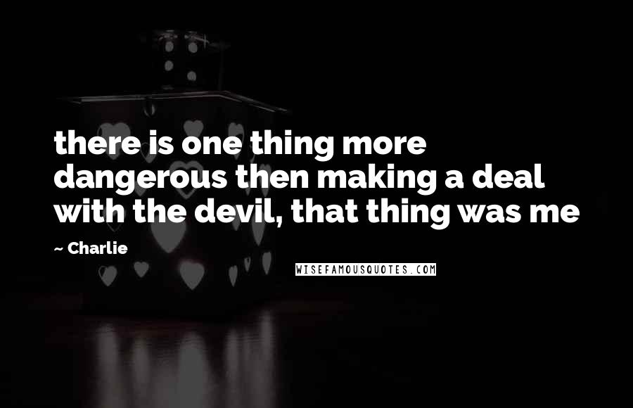 Charlie Quotes: there is one thing more dangerous then making a deal with the devil, that thing was me