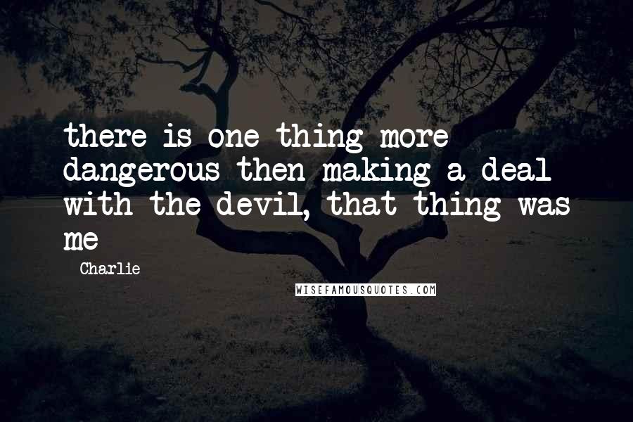 Charlie Quotes: there is one thing more dangerous then making a deal with the devil, that thing was me