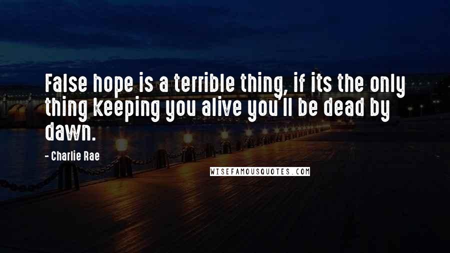 Charlie Rae Quotes: False hope is a terrible thing, if its the only thing keeping you alive you'll be dead by dawn.