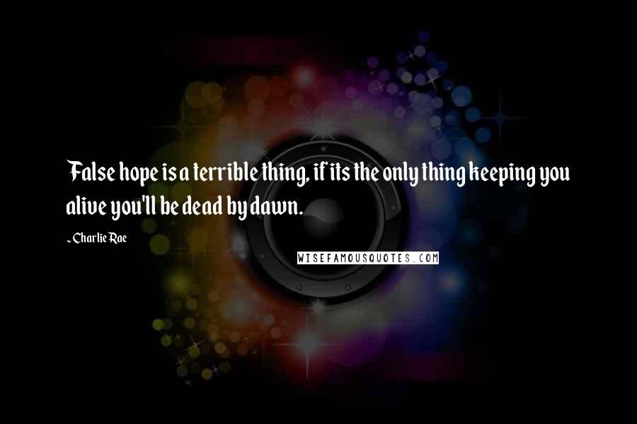 Charlie Rae Quotes: False hope is a terrible thing, if its the only thing keeping you alive you'll be dead by dawn.