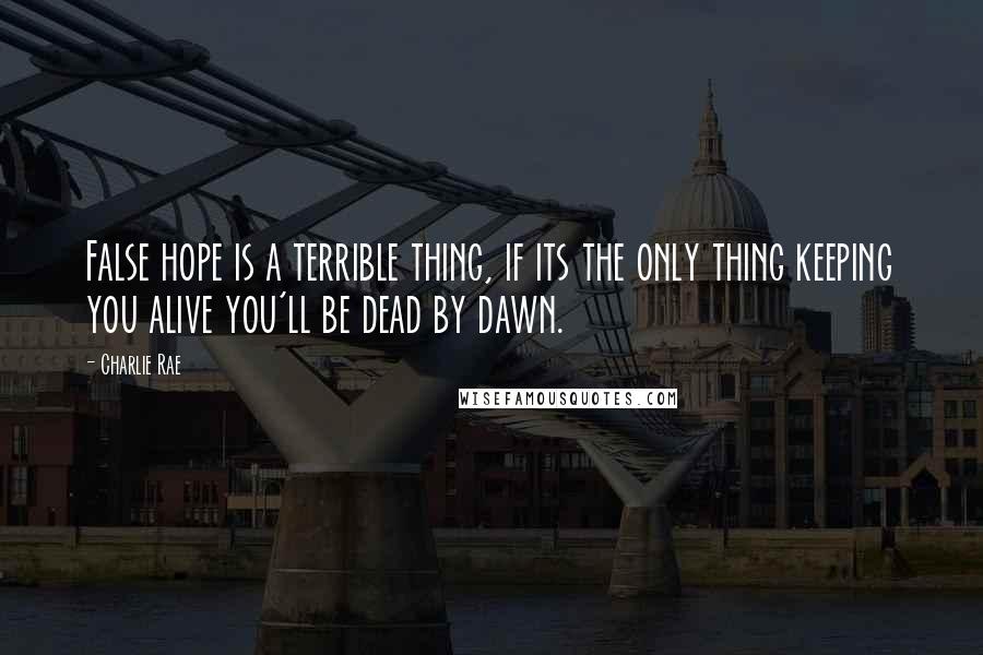 Charlie Rae Quotes: False hope is a terrible thing, if its the only thing keeping you alive you'll be dead by dawn.