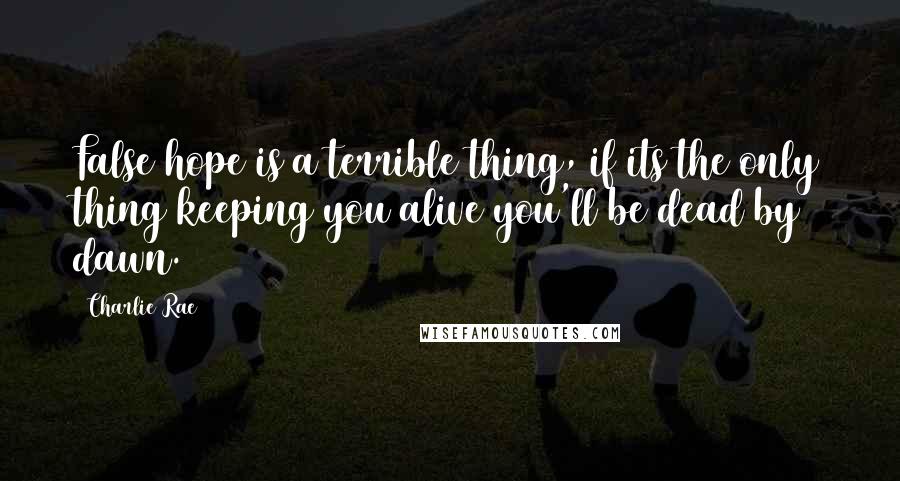 Charlie Rae Quotes: False hope is a terrible thing, if its the only thing keeping you alive you'll be dead by dawn.