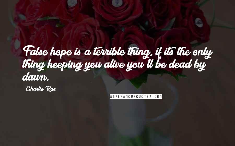 Charlie Rae Quotes: False hope is a terrible thing, if its the only thing keeping you alive you'll be dead by dawn.