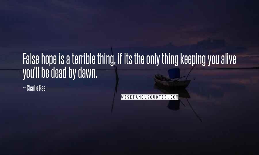 Charlie Rae Quotes: False hope is a terrible thing, if its the only thing keeping you alive you'll be dead by dawn.