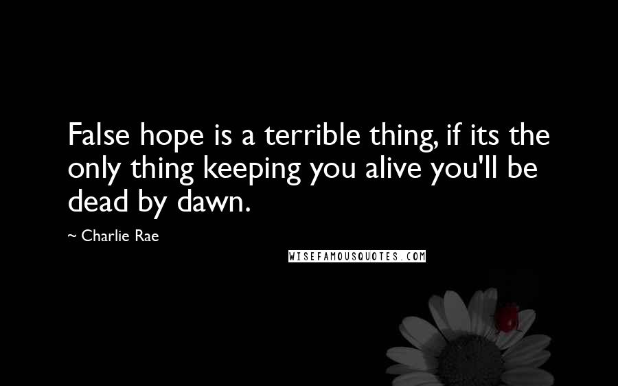 Charlie Rae Quotes: False hope is a terrible thing, if its the only thing keeping you alive you'll be dead by dawn.