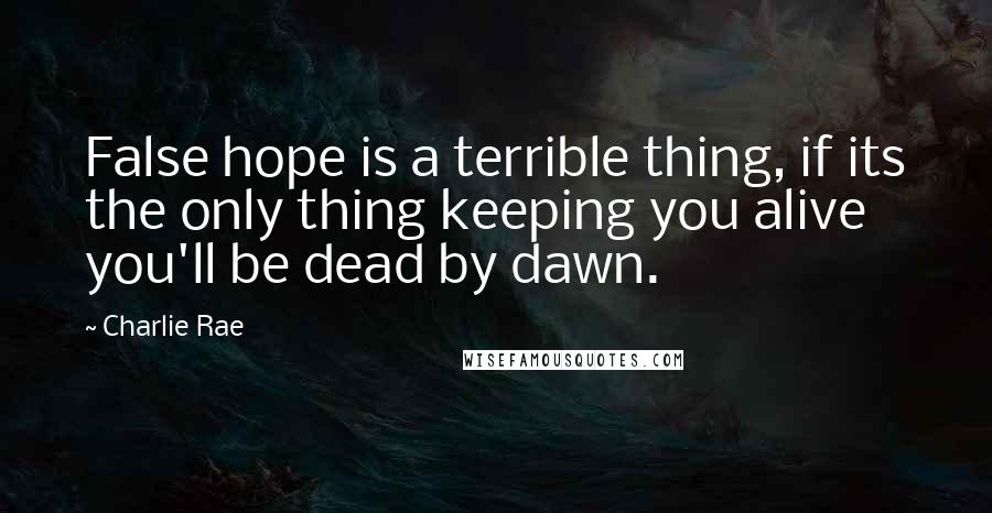 Charlie Rae Quotes: False hope is a terrible thing, if its the only thing keeping you alive you'll be dead by dawn.