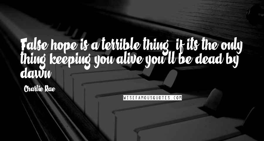 Charlie Rae Quotes: False hope is a terrible thing, if its the only thing keeping you alive you'll be dead by dawn.