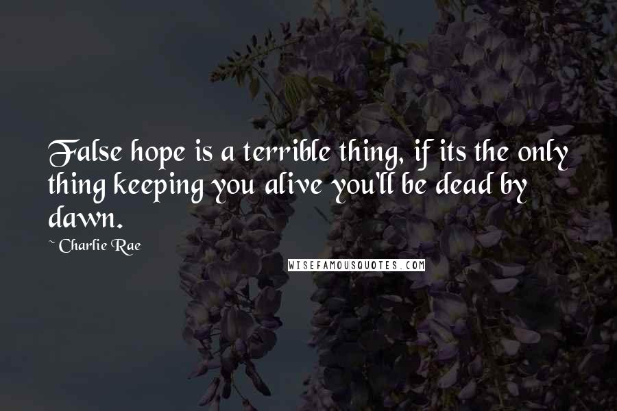 Charlie Rae Quotes: False hope is a terrible thing, if its the only thing keeping you alive you'll be dead by dawn.