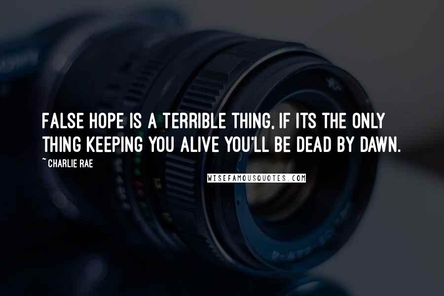 Charlie Rae Quotes: False hope is a terrible thing, if its the only thing keeping you alive you'll be dead by dawn.