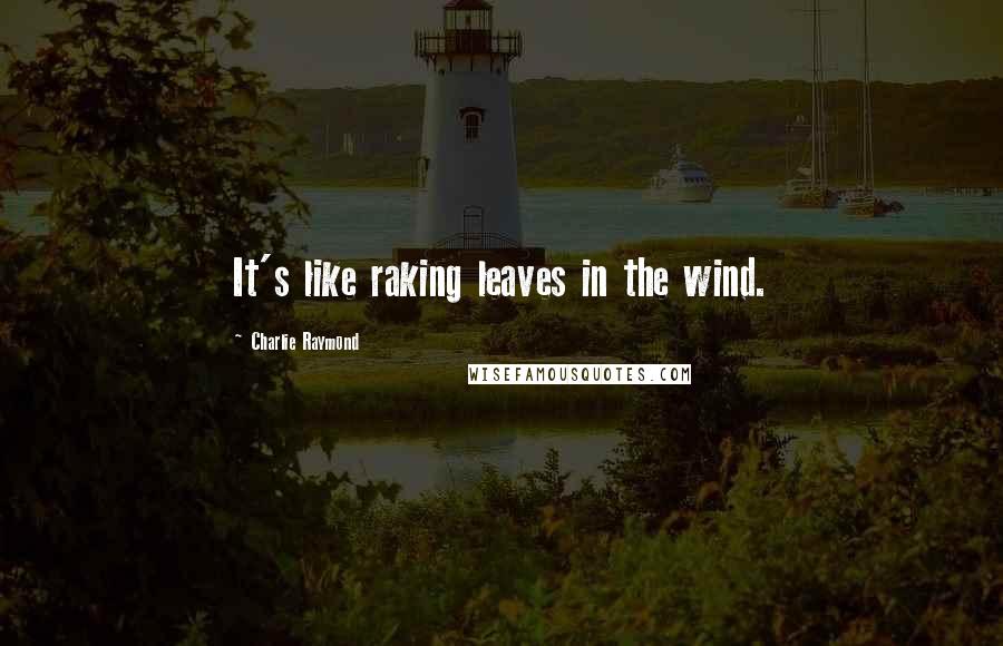 Charlie Raymond Quotes: It's like raking leaves in the wind.