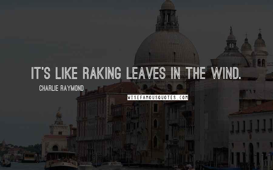 Charlie Raymond Quotes: It's like raking leaves in the wind.