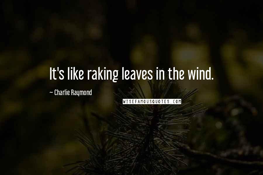 Charlie Raymond Quotes: It's like raking leaves in the wind.